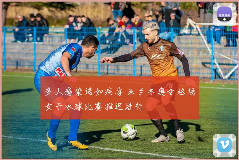 多人感染诺如病毒 米兰冬奥会这场女子冰球比赛推迟进行